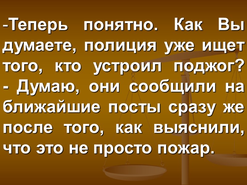 Теперь понятно. Как Вы думаете, полиция уже ищет того, кто устроил поджог?  -